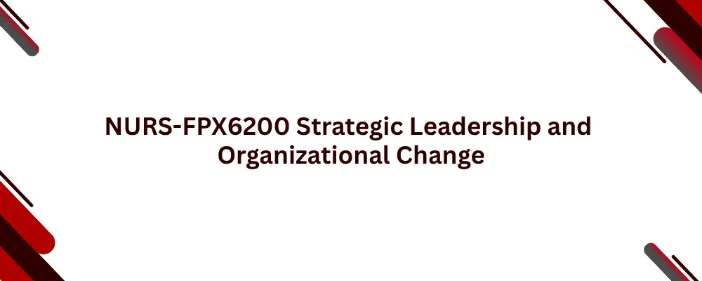 NURS-FPX6200 Strategic Leadership and Organizational Change